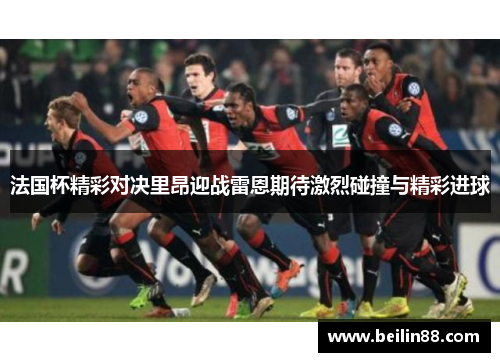 法国杯精彩对决里昂迎战雷恩期待激烈碰撞与精彩进球