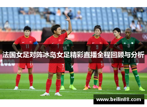 法国女足对阵冰岛女足精彩直播全程回顾与分析