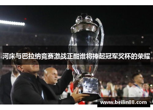河床与巴拉纳竞赛激战正酣谁将捧起冠军奖杯的荣耀