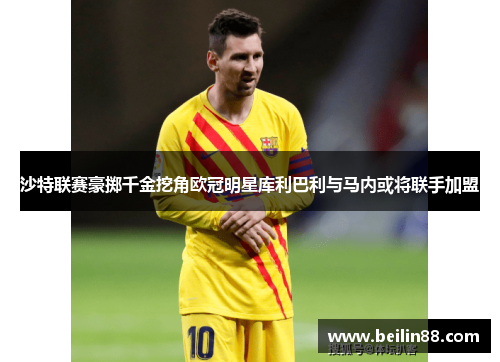 沙特联赛豪掷千金挖角欧冠明星库利巴利与马内或将联手加盟