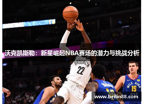 沃克凯斯勒：新星崛起NBA赛场的潜力与挑战分析