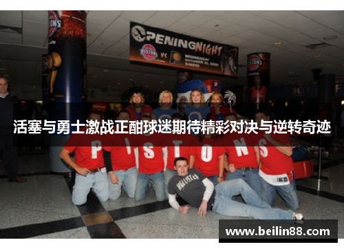 活塞与勇士激战正酣球迷期待精彩对决与逆转奇迹