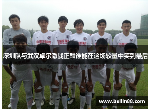 深圳队与武汉卓尔激战正酣谁能在这场较量中笑到最后