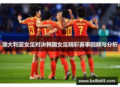 澳大利亚女足对决韩国女足精彩赛事回顾与分析