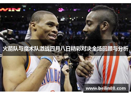 火箭队与魔术队激战四月八日精彩对决全场回顾与分析