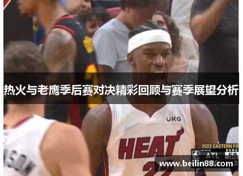 热火与老鹰季后赛对决精彩回顾与赛季展望分析