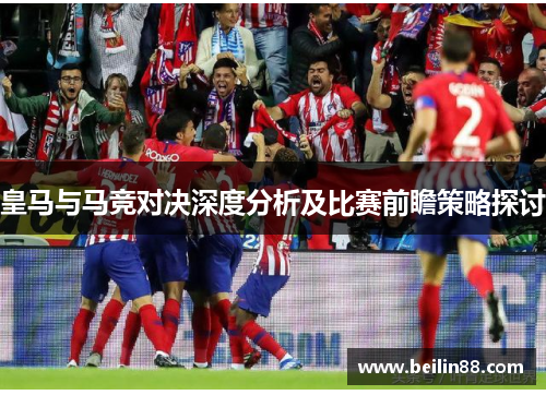 皇马与马竞对决深度分析及比赛前瞻策略探讨