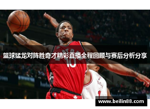 篮球猛龙对阵胜奇才精彩直播全程回顾与赛后分析分享